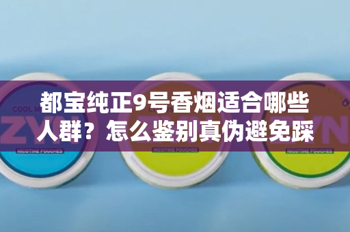 都宝纯正9号香烟适合哪些人群？怎么鉴别真伪避免踩坑？